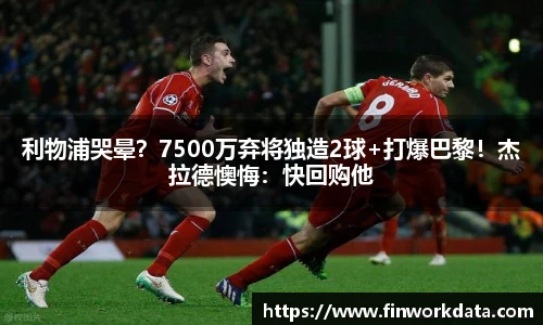 利物浦哭晕？7500万弃将独造2球+打爆巴黎！杰拉德懊悔：快回购他